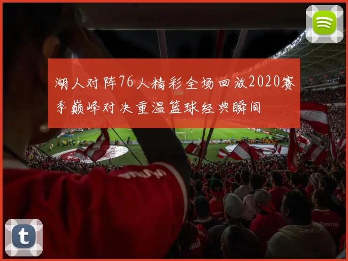 湖人对阵76人精彩全场回放2020赛季巅峰对决重温篮球经典瞬间