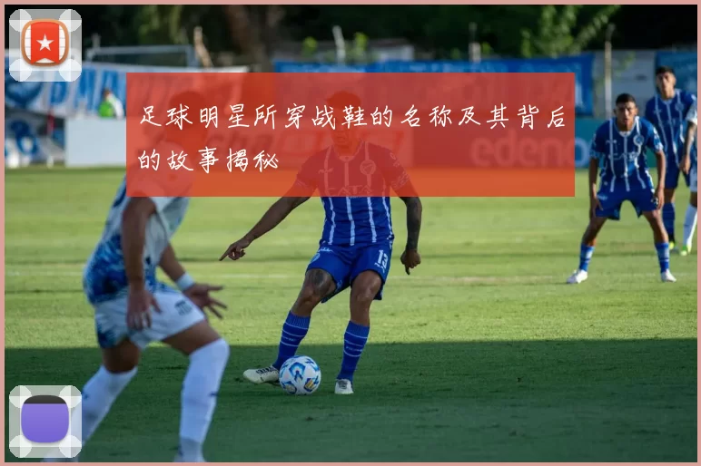 足球明星所穿战鞋的名称及其背后的故事揭秘