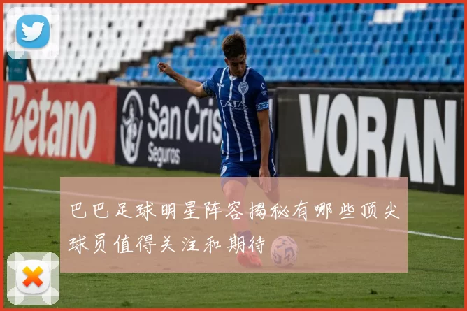巴巴足球明星阵容揭秘有哪些顶尖球员值得关注和期待