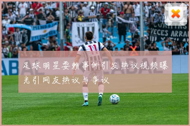 足球明星耍赖事件引发热议视频曝光引网友热议与争议