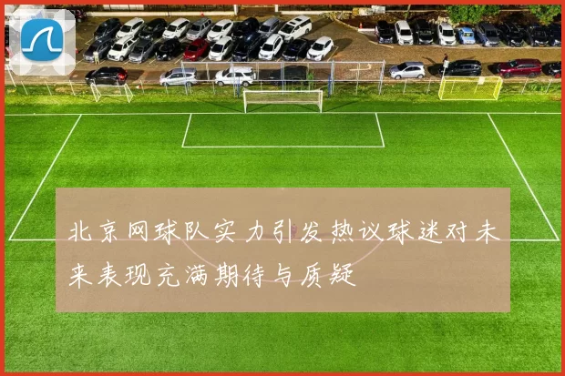 北京网球队实力引发热议球迷对未来表现充满期待与质疑