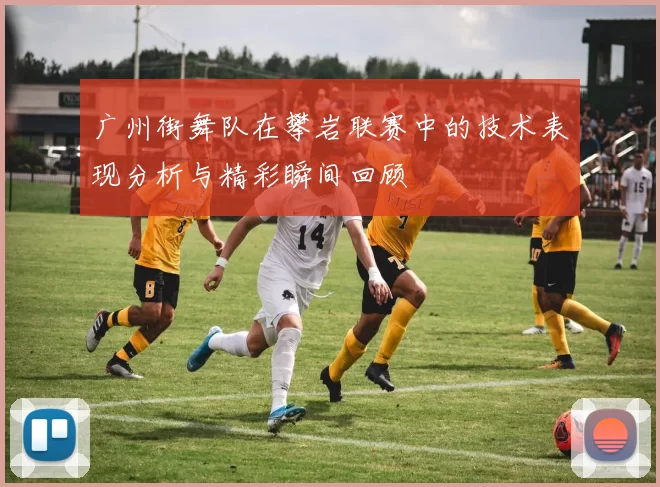 广州街舞队在攀岩联赛中的技术表现分析与精彩瞬间回顾