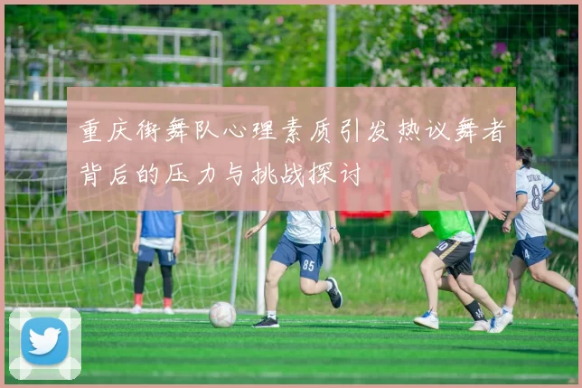 重庆街舞队心理素质引发热议舞者背后的压力与挑战探讨