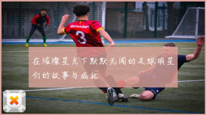 在璀璨星光下默默无闻的足球明星们的故事与成就