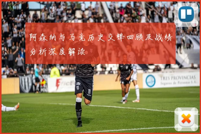 阿森纳与马竞历史交锋回顾及战绩分析深度解读