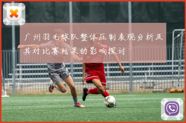 广州羽毛球队整体压制表现分析及其对比赛结果的影响探讨