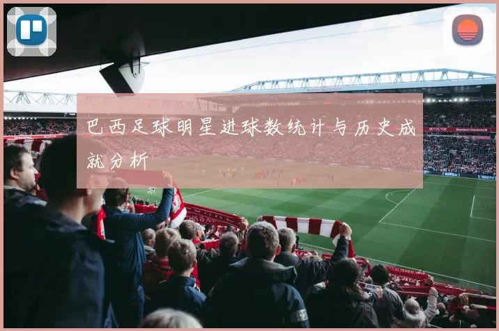巴西足球明星进球数统计与历史成就分析