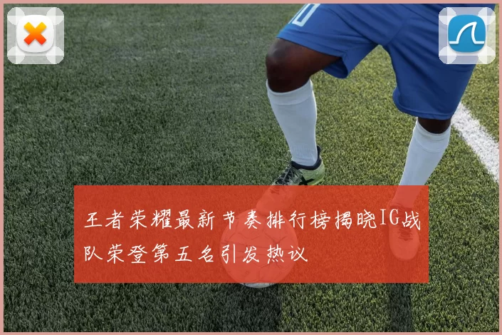 王者荣耀最新节奏排行榜揭晓IG战队荣登第五名引发热议