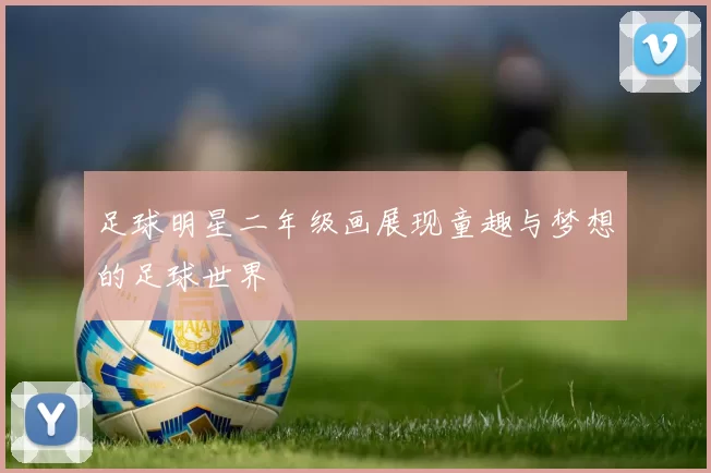 足球明星二年级画展现童趣与梦想的足球世界