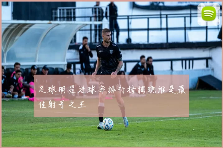 足球明星进球率排行榜揭晓谁是最佳射手之王