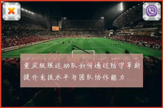 重庆极限运动队如何通过防守革新提升竞技水平与团队协作能力