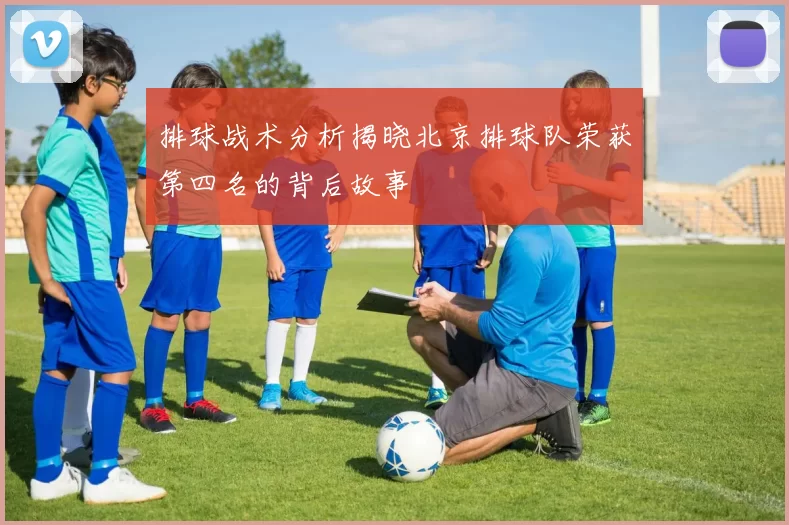 排球战术分析揭晓北京排球队荣获第四名的背后故事