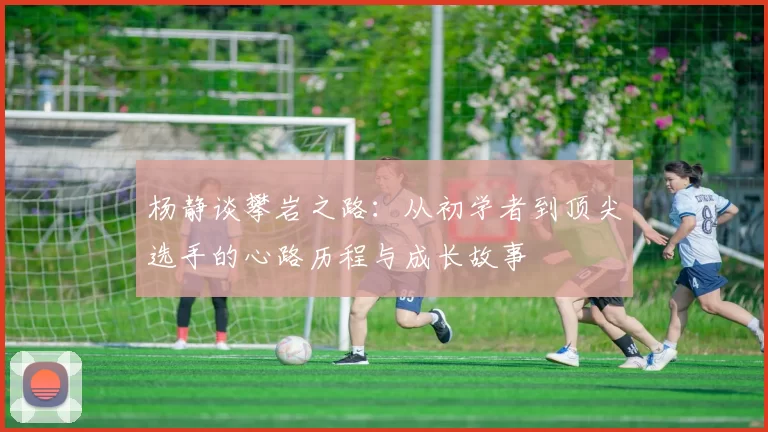 杨静谈攀岩之路：从初学者到顶尖选手的心路历程与成长故事