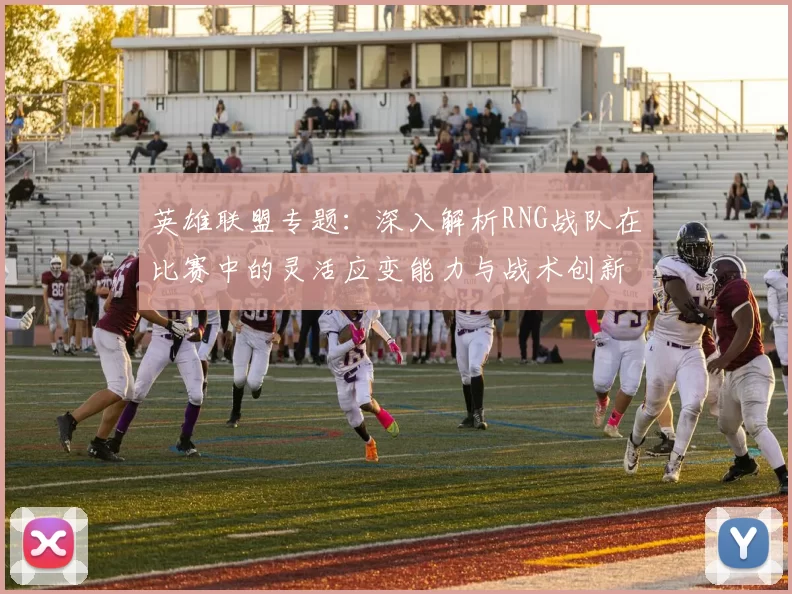 英雄联盟专题：深入解析RNG战队在比赛中的灵活应变能力与战术创新