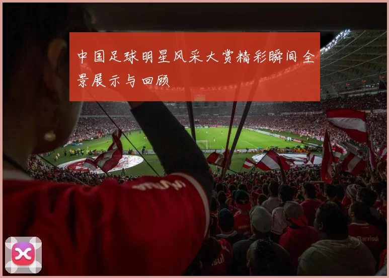 中国足球明星风采大赏精彩瞬间全景展示与回顾