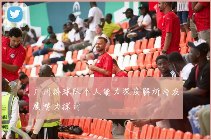 广州排球队个人能力深度解析与发展潜力探讨