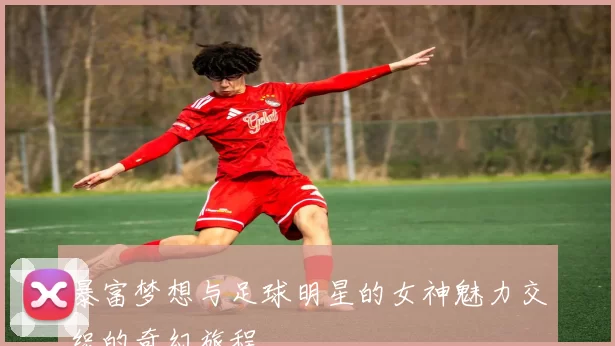 暴富梦想与足球明星的女神魅力交织的奇幻旅程