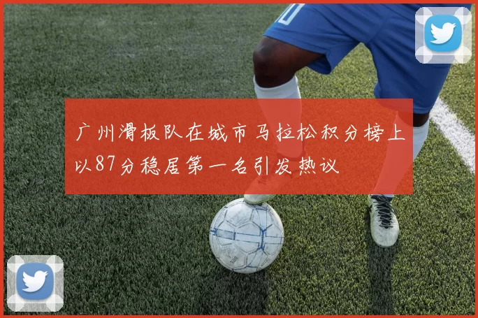 广州滑板队在城市马拉松积分榜上以87分稳居第一名引发热议