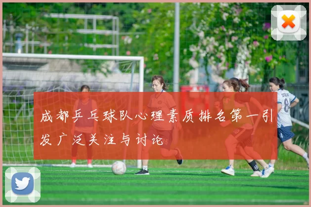 成都乒乓球队心理素质排名第一引发广泛关注与讨论
