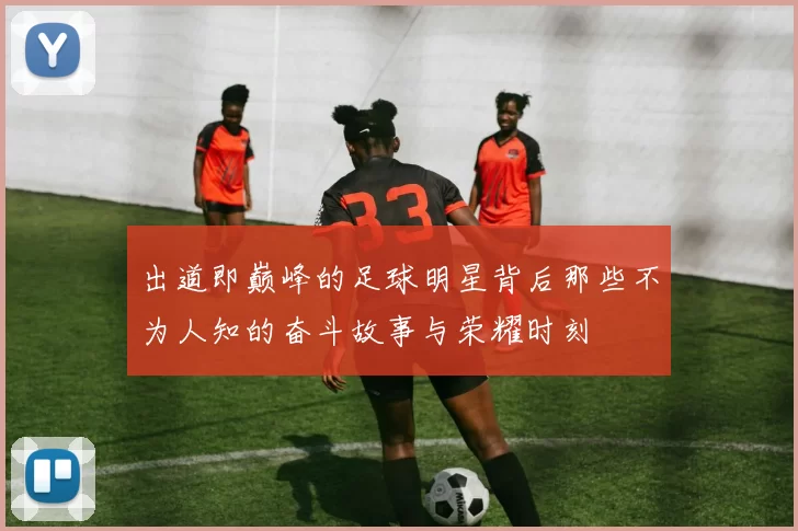 出道即巅峰的足球明星背后那些不为人知的奋斗故事与荣耀时刻