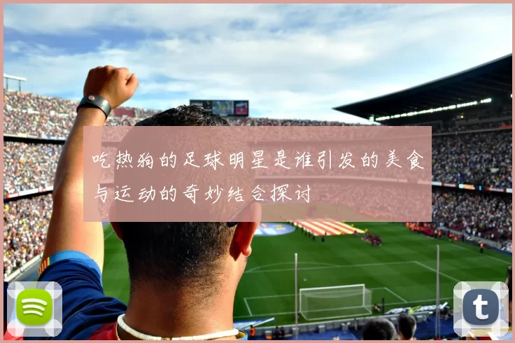 吃热狗的足球明星是谁引发的美食与运动的奇妙结合探讨