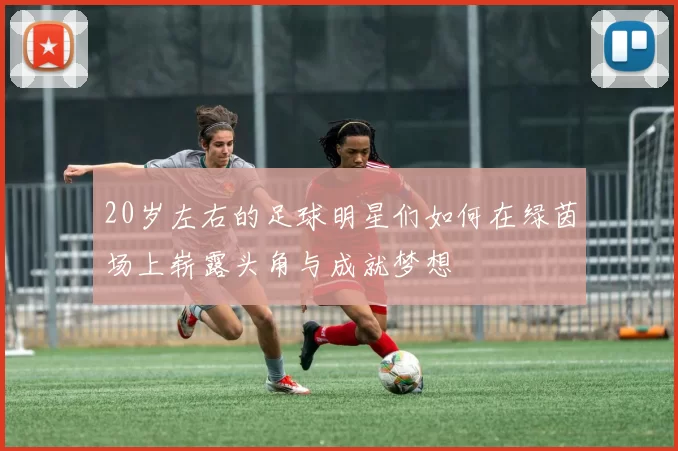 20岁左右的足球明星们如何在绿茵场上崭露头角与成就梦想