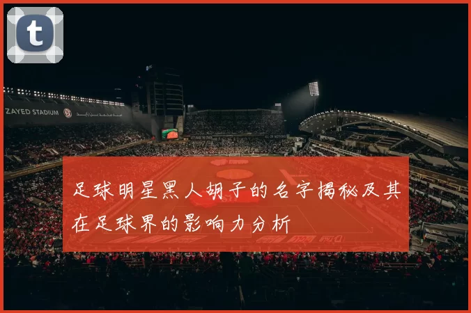 足球明星黑人胡子的名字揭秘及其在足球界的影响力分析