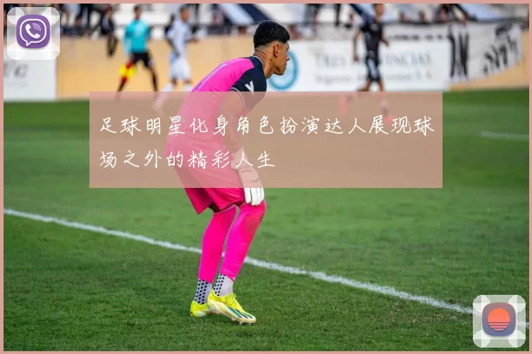 足球明星化身角色扮演达人展现球场之外的精彩人生