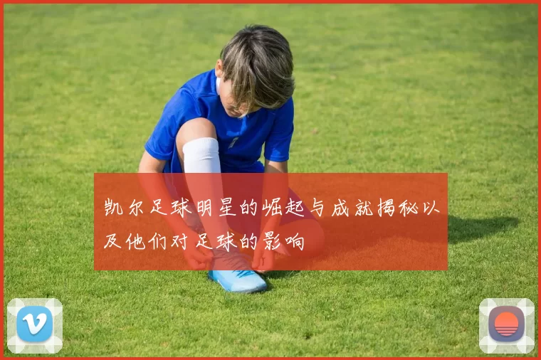 凯尔足球明星的崛起与成就揭秘以及他们对足球的影响