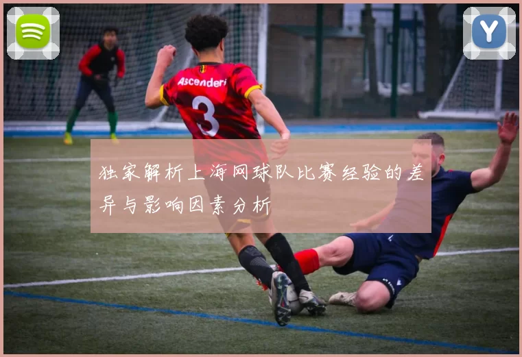 独家解析上海网球队比赛经验的差异与影响因素分析