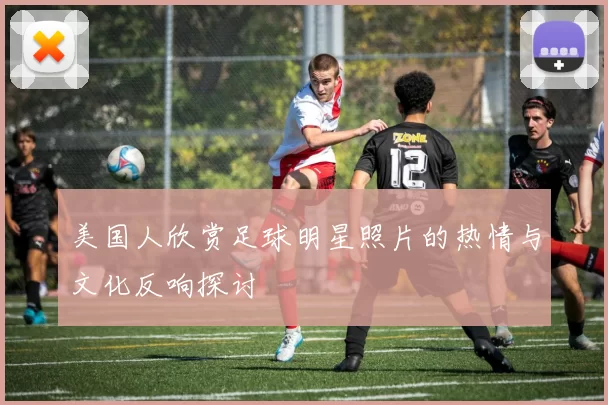 美国人欣赏足球明星照片的热情与文化反响探讨