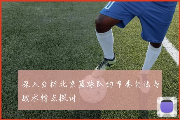 深入分析北京篮球队的节奏打法与战术特点探讨