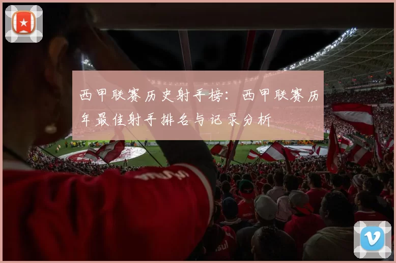 西甲联赛历史射手榜：西甲联赛历年最佳射手排名与记录分析