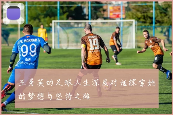 王秀英的足球人生深度对话探索她的梦想与坚持之路
